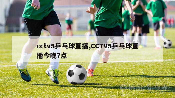cctv5乒乓球直播,CCTV5乒乓球直播今晚7点