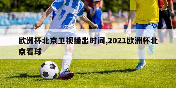 欧洲杯北京卫视播出时间,2021欧洲杯北京看球